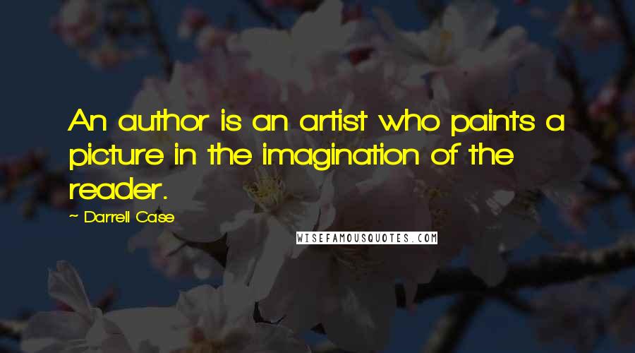 Darrell Case Quotes: An author is an artist who paints a picture in the imagination of the reader.