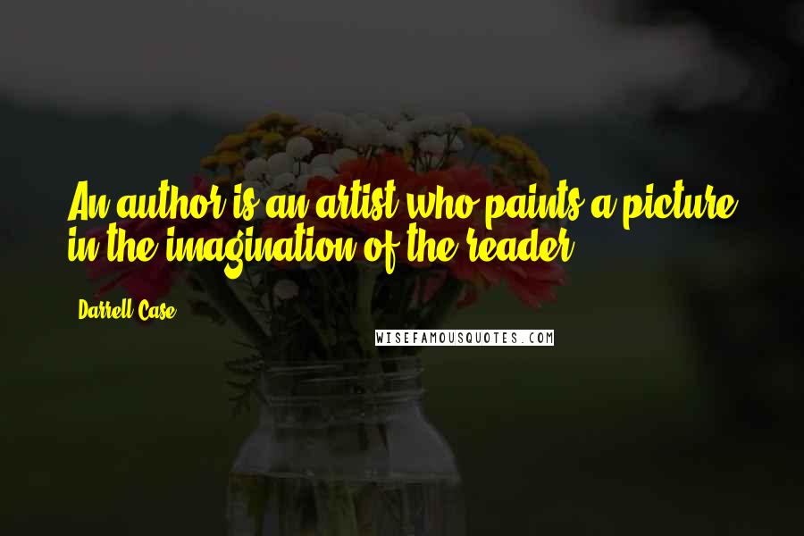 Darrell Case Quotes: An author is an artist who paints a picture in the imagination of the reader.