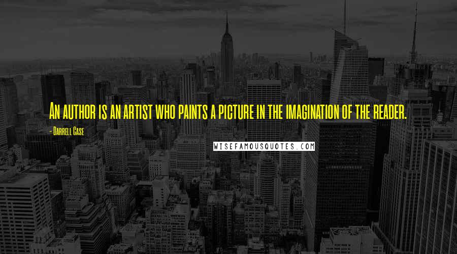 Darrell Case Quotes: An author is an artist who paints a picture in the imagination of the reader.