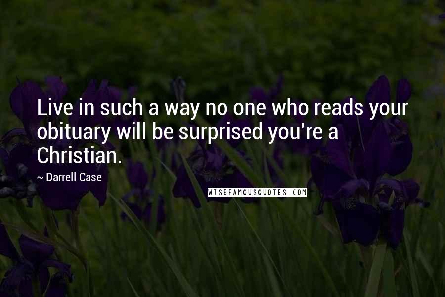 Darrell Case Quotes: Live in such a way no one who reads your obituary will be surprised you're a Christian.