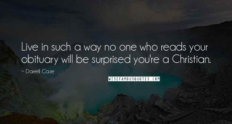 Darrell Case Quotes: Live in such a way no one who reads your obituary will be surprised you're a Christian.