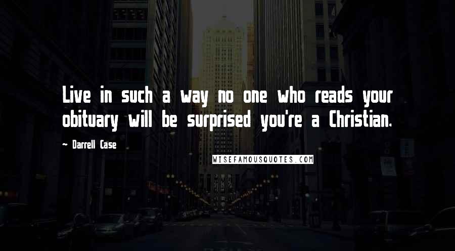 Darrell Case Quotes: Live in such a way no one who reads your obituary will be surprised you're a Christian.