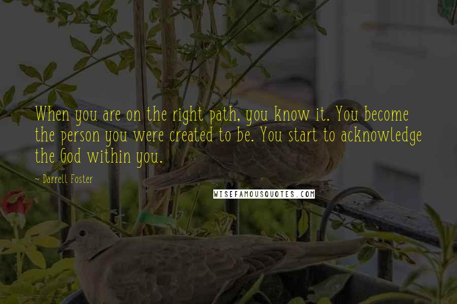 Darrell Foster Quotes: When you are on the right path, you know it. You become the person you were created to be. You start to acknowledge the God within you.