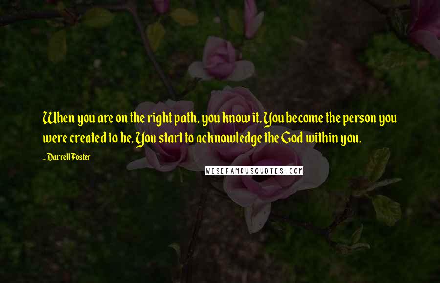 Darrell Foster Quotes: When you are on the right path, you know it. You become the person you were created to be. You start to acknowledge the God within you.