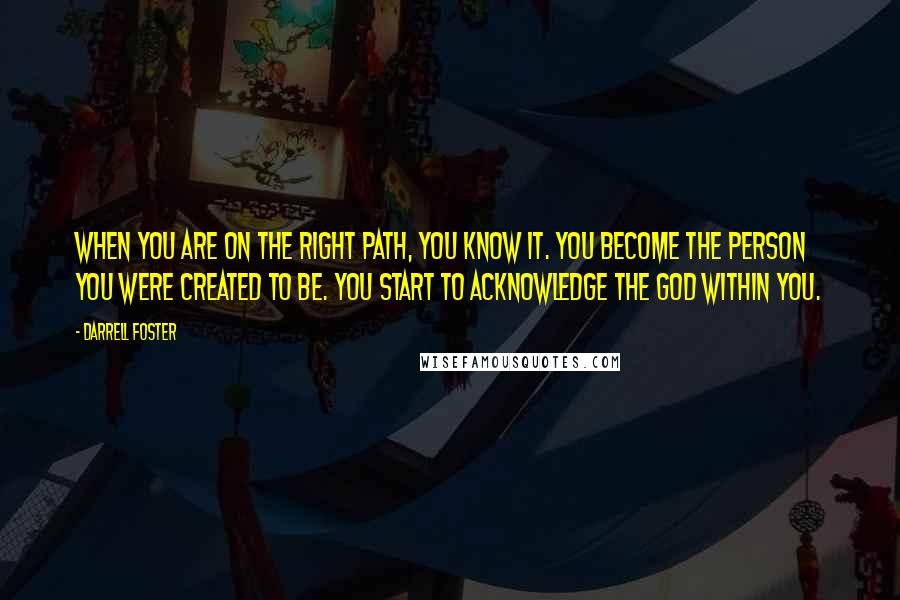 Darrell Foster Quotes: When you are on the right path, you know it. You become the person you were created to be. You start to acknowledge the God within you.
