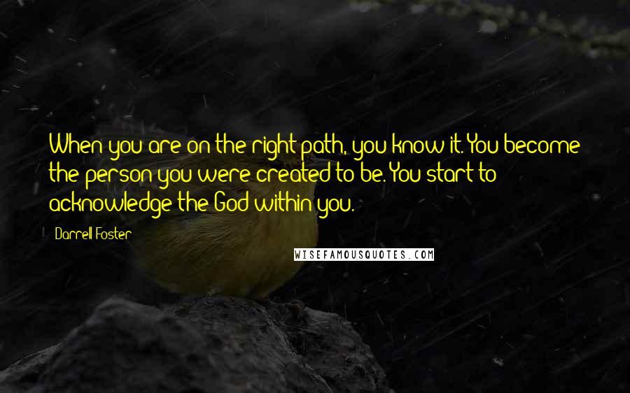 Darrell Foster Quotes: When you are on the right path, you know it. You become the person you were created to be. You start to acknowledge the God within you.