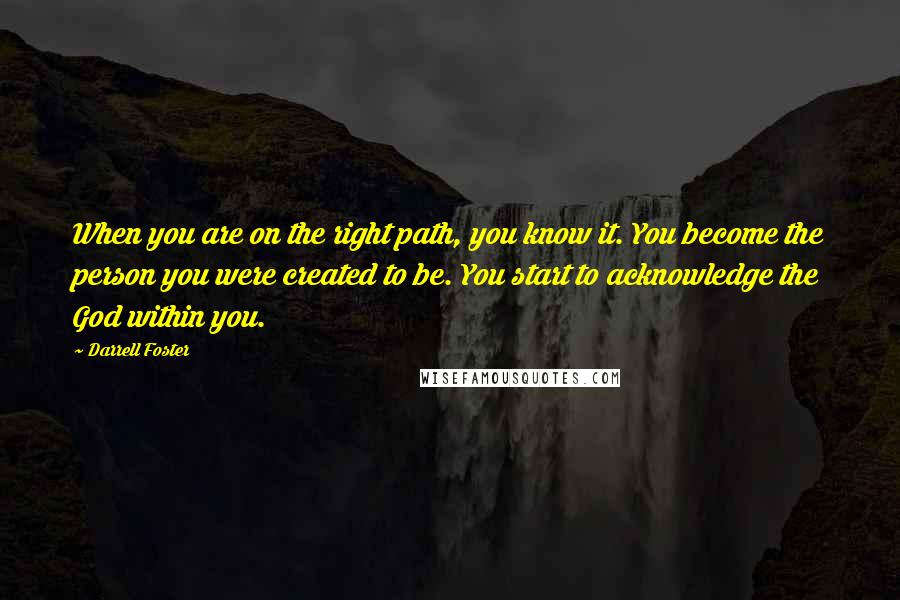 Darrell Foster Quotes: When you are on the right path, you know it. You become the person you were created to be. You start to acknowledge the God within you.