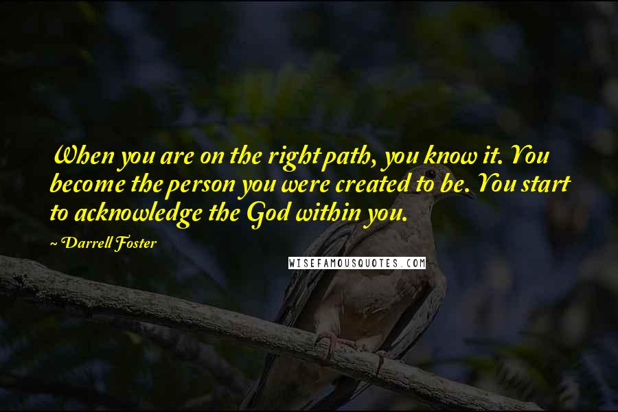 Darrell Foster Quotes: When you are on the right path, you know it. You become the person you were created to be. You start to acknowledge the God within you.
