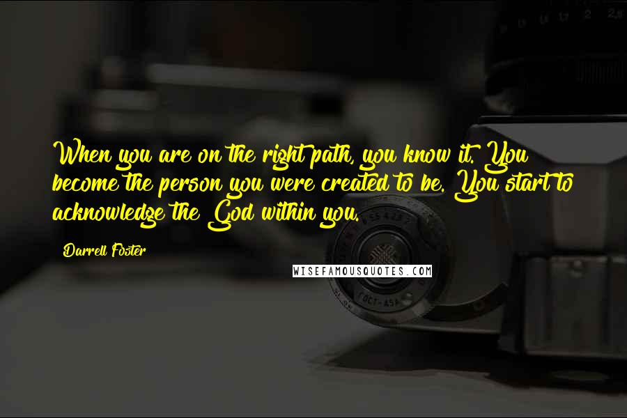 Darrell Foster Quotes: When you are on the right path, you know it. You become the person you were created to be. You start to acknowledge the God within you.