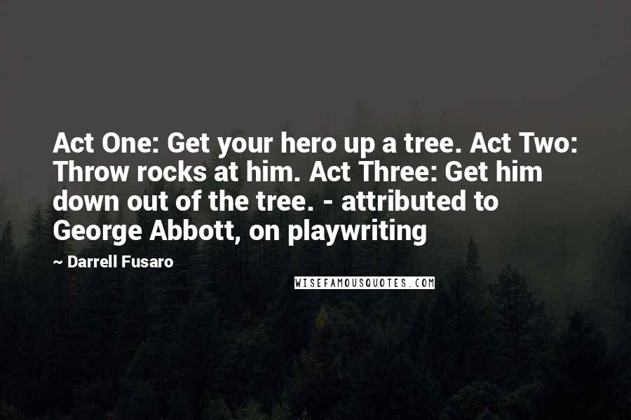 Darrell Fusaro Quotes: Act One: Get your hero up a tree. Act Two: Throw rocks at him. Act Three: Get him down out of the tree. - attributed to George Abbott, on playwriting