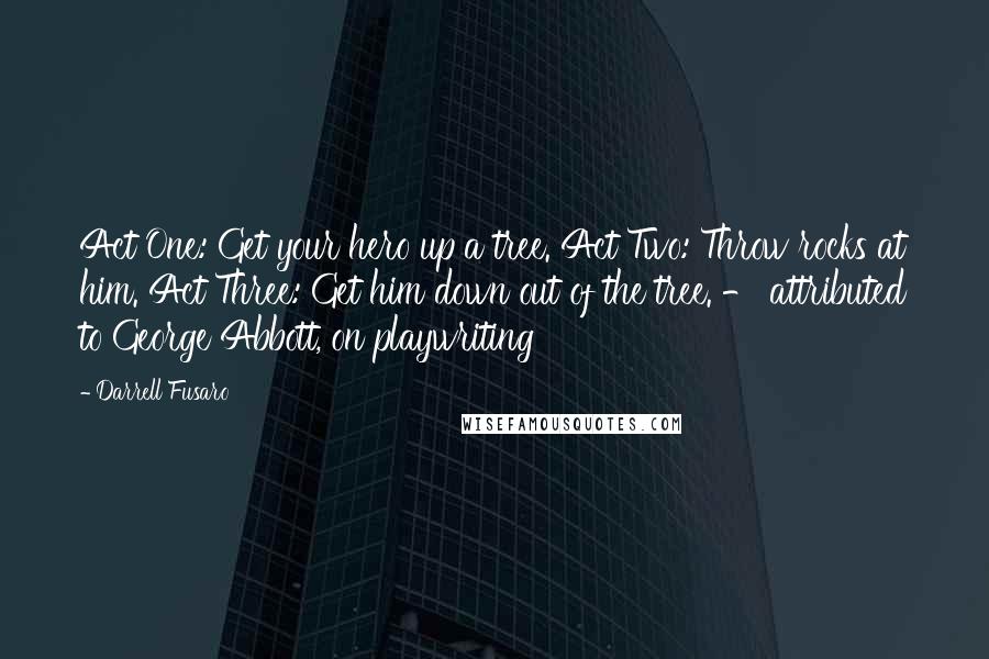 Darrell Fusaro Quotes: Act One: Get your hero up a tree. Act Two: Throw rocks at him. Act Three: Get him down out of the tree. - attributed to George Abbott, on playwriting