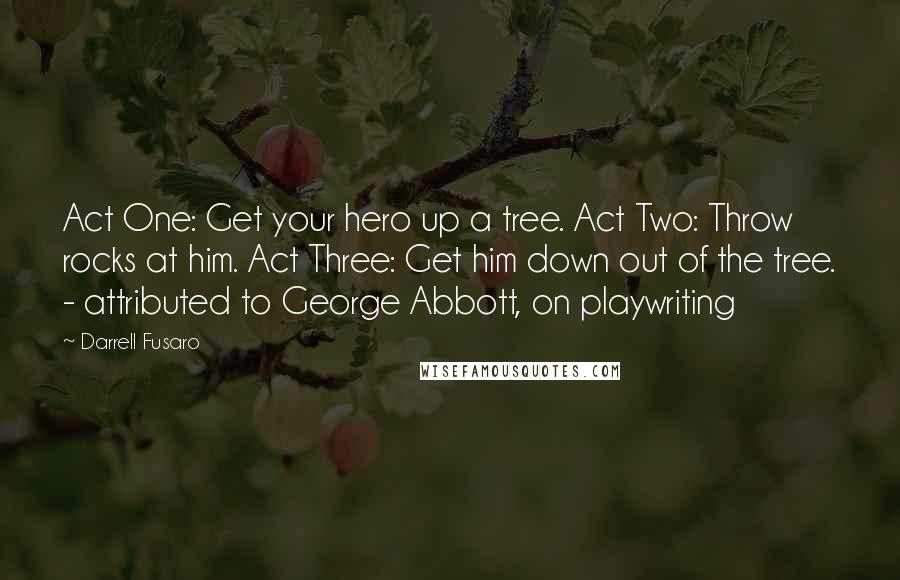 Darrell Fusaro Quotes: Act One: Get your hero up a tree. Act Two: Throw rocks at him. Act Three: Get him down out of the tree. - attributed to George Abbott, on playwriting
