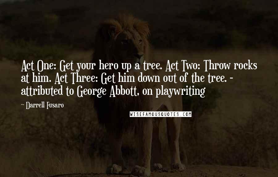 Darrell Fusaro Quotes: Act One: Get your hero up a tree. Act Two: Throw rocks at him. Act Three: Get him down out of the tree. - attributed to George Abbott, on playwriting