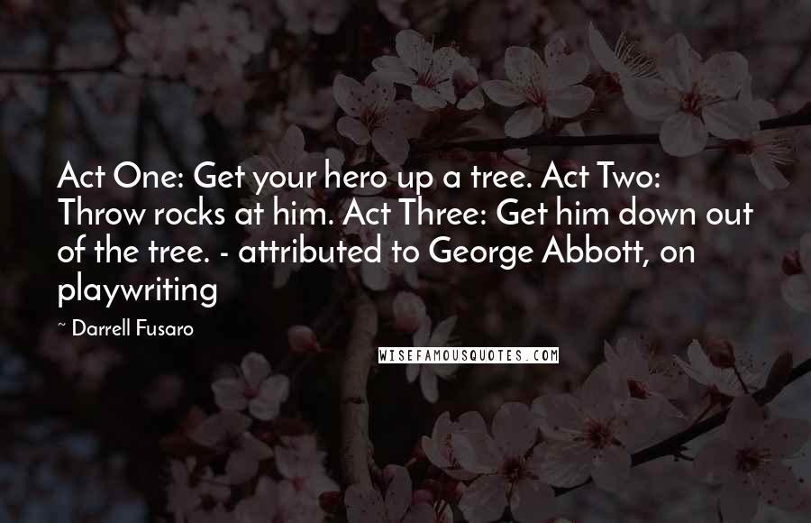 Darrell Fusaro Quotes: Act One: Get your hero up a tree. Act Two: Throw rocks at him. Act Three: Get him down out of the tree. - attributed to George Abbott, on playwriting