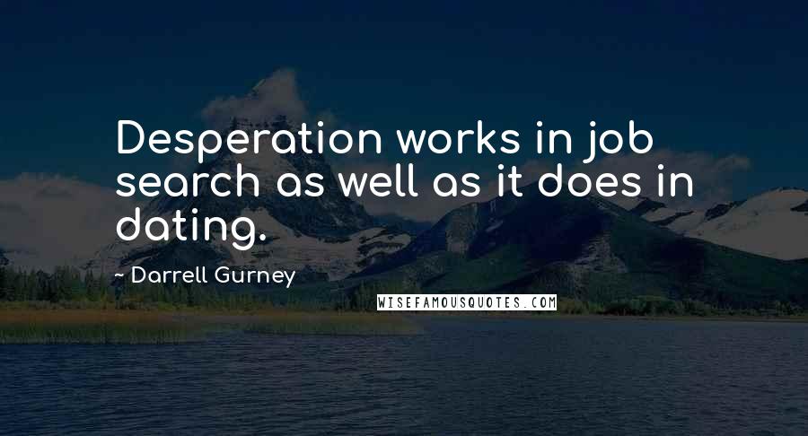 Darrell Gurney Quotes: Desperation works in job search as well as it does in dating.