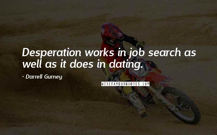 Darrell Gurney Quotes: Desperation works in job search as well as it does in dating.