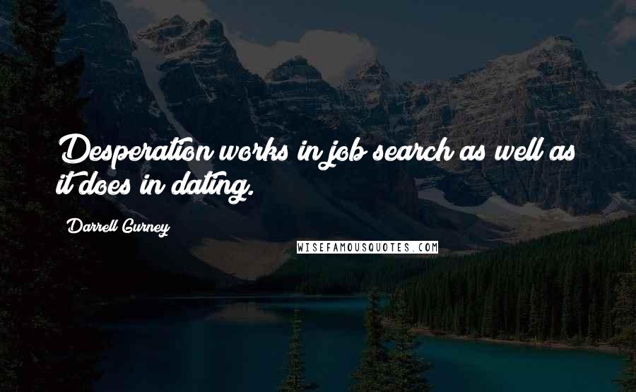 Darrell Gurney Quotes: Desperation works in job search as well as it does in dating.