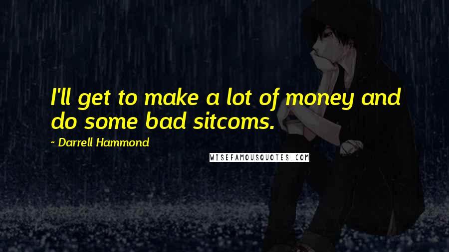 Darrell Hammond Quotes: I'll get to make a lot of money and do some bad sitcoms.