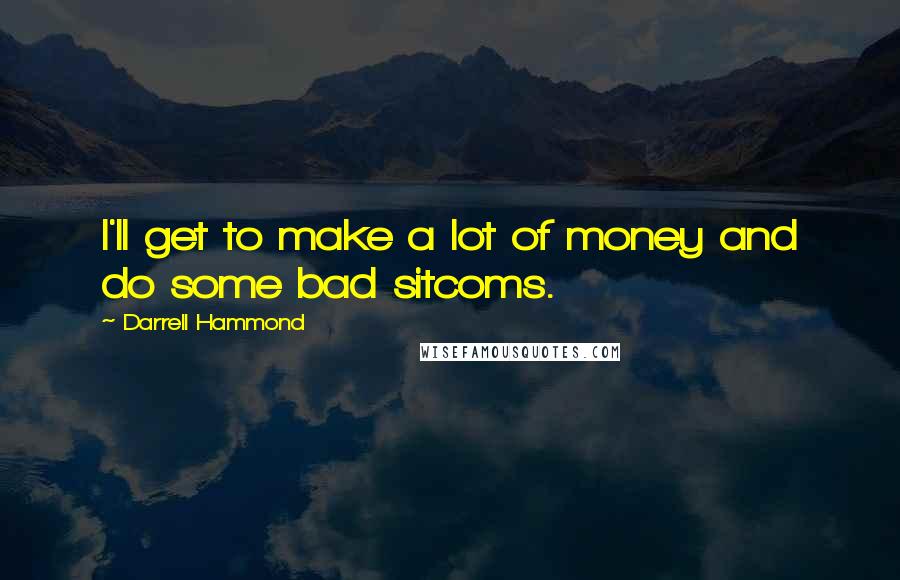 Darrell Hammond Quotes: I'll get to make a lot of money and do some bad sitcoms.