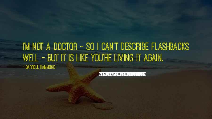 Darrell Hammond Quotes: I'm not a doctor - so I can't describe flashbacks well - but it is like you're living it again.