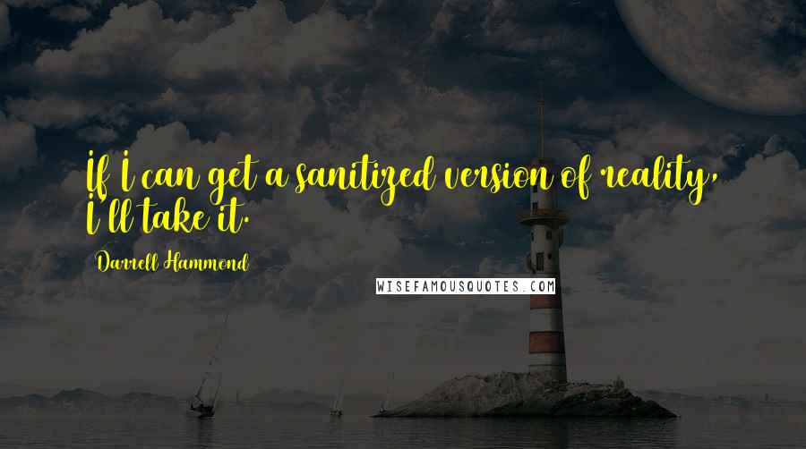 Darrell Hammond Quotes: If I can get a sanitized version of reality, I'll take it.