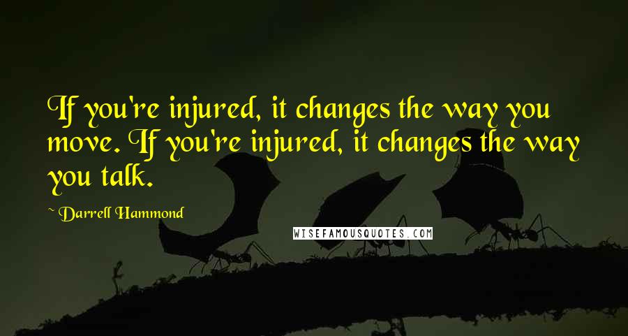 Darrell Hammond Quotes: If you're injured, it changes the way you move. If you're injured, it changes the way you talk.