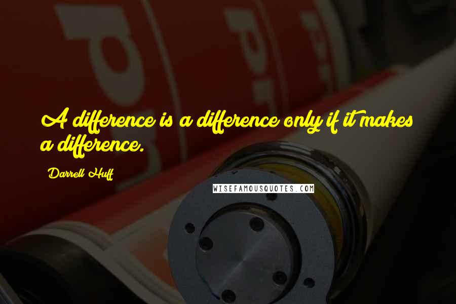 Darrell Huff Quotes: A difference is a difference only if it makes a difference.