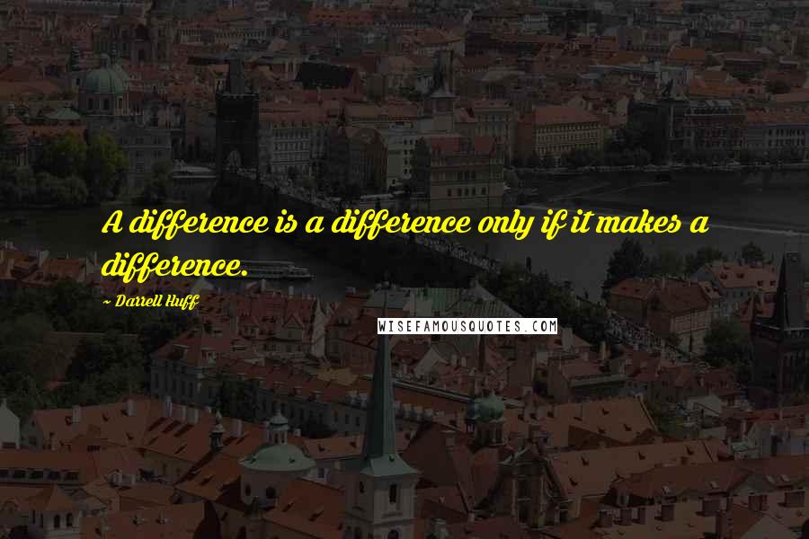 Darrell Huff Quotes: A difference is a difference only if it makes a difference.