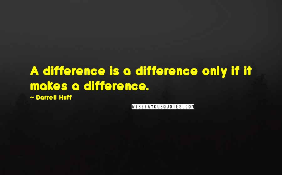 Darrell Huff Quotes: A difference is a difference only if it makes a difference.