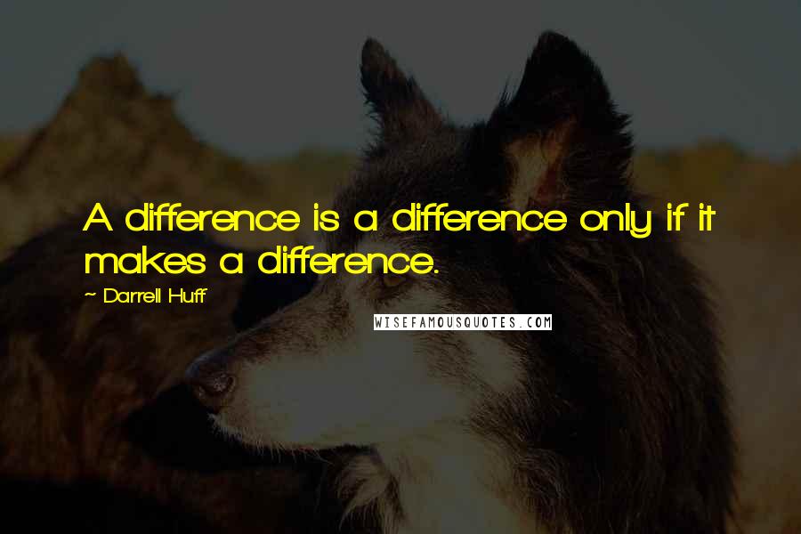 Darrell Huff Quotes: A difference is a difference only if it makes a difference.