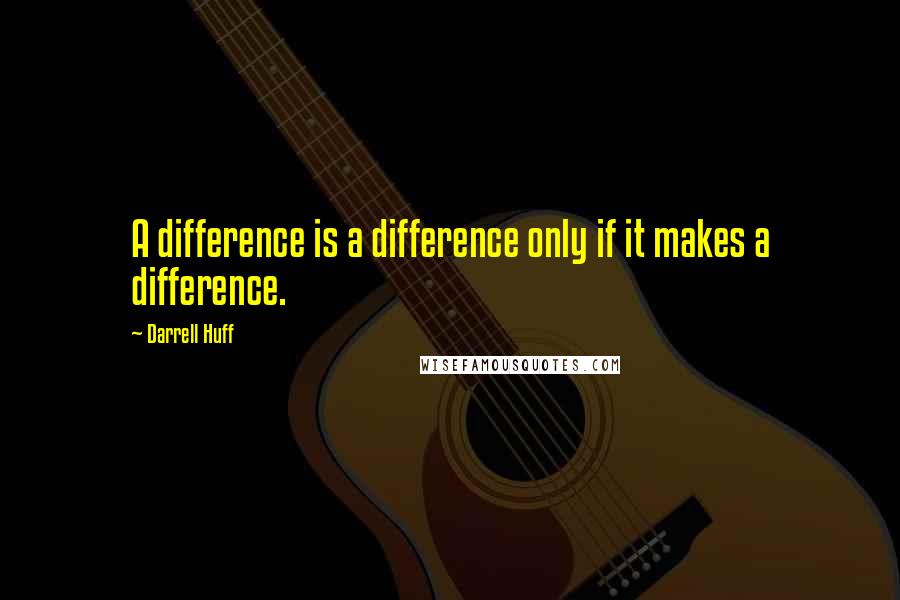 Darrell Huff Quotes: A difference is a difference only if it makes a difference.