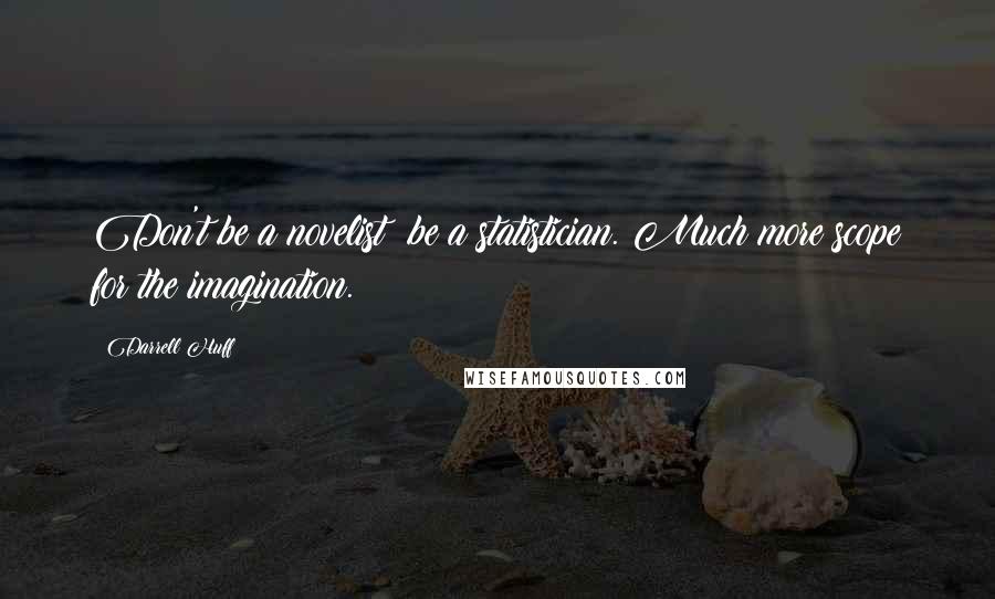 Darrell Huff Quotes: Don't be a novelist be a statistician. Much more scope for the imagination.