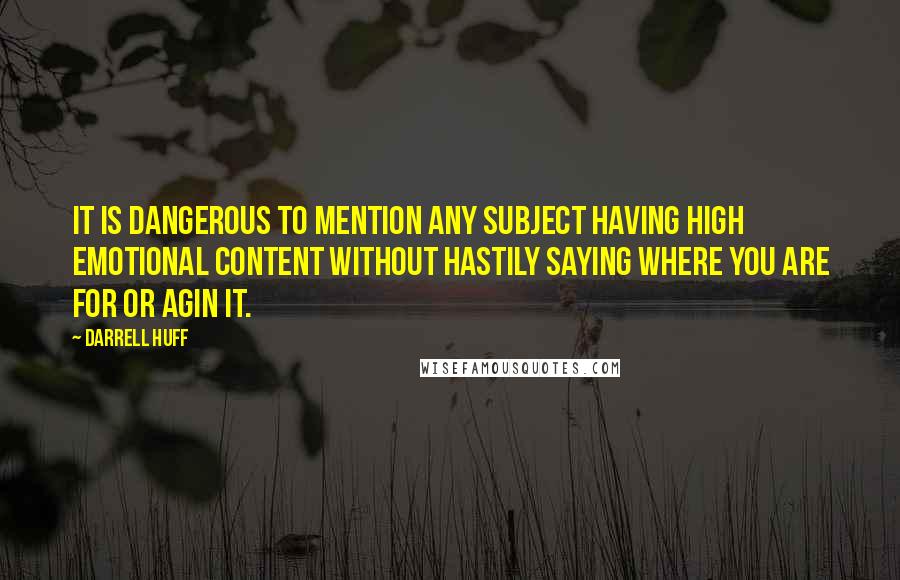 Darrell Huff Quotes: It is dangerous to mention any subject having high emotional content without hastily saying where you are for or agin it.