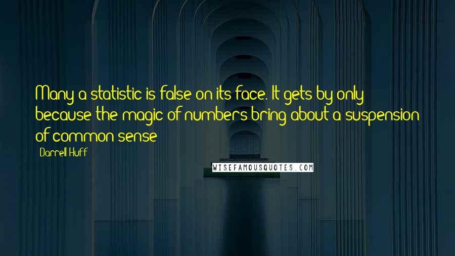 Darrell Huff Quotes: Many a statistic is false on its face. It gets by only because the magic of numbers bring about a suspension of common sense