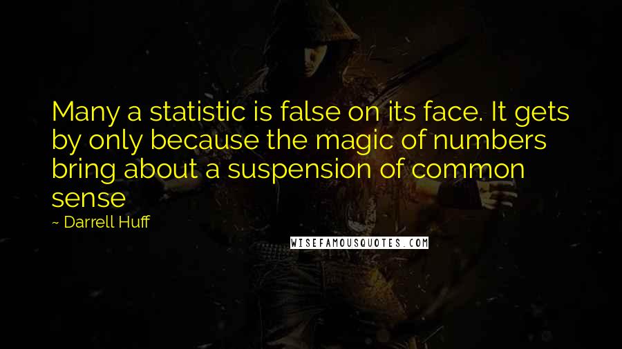 Darrell Huff Quotes: Many a statistic is false on its face. It gets by only because the magic of numbers bring about a suspension of common sense