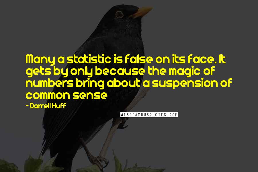 Darrell Huff Quotes: Many a statistic is false on its face. It gets by only because the magic of numbers bring about a suspension of common sense