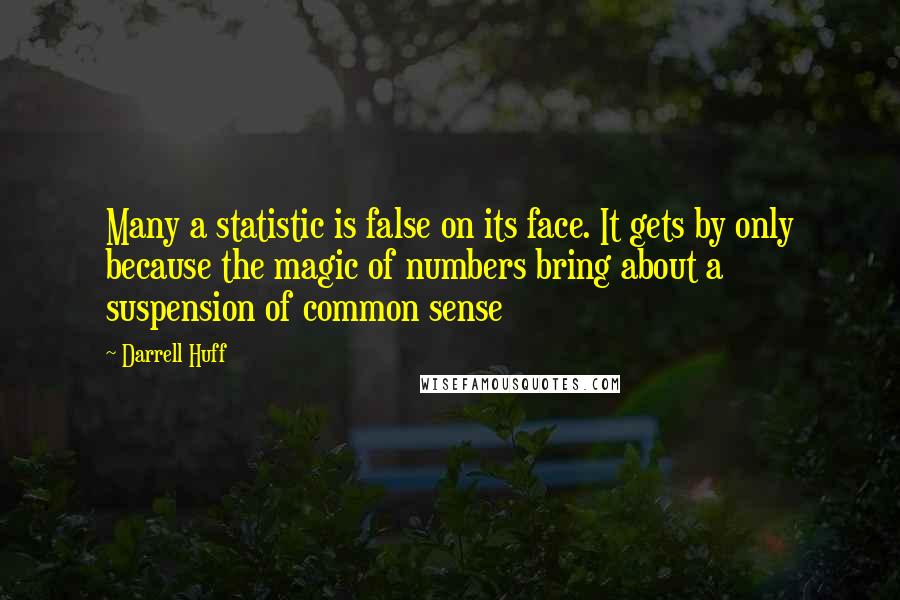 Darrell Huff Quotes: Many a statistic is false on its face. It gets by only because the magic of numbers bring about a suspension of common sense