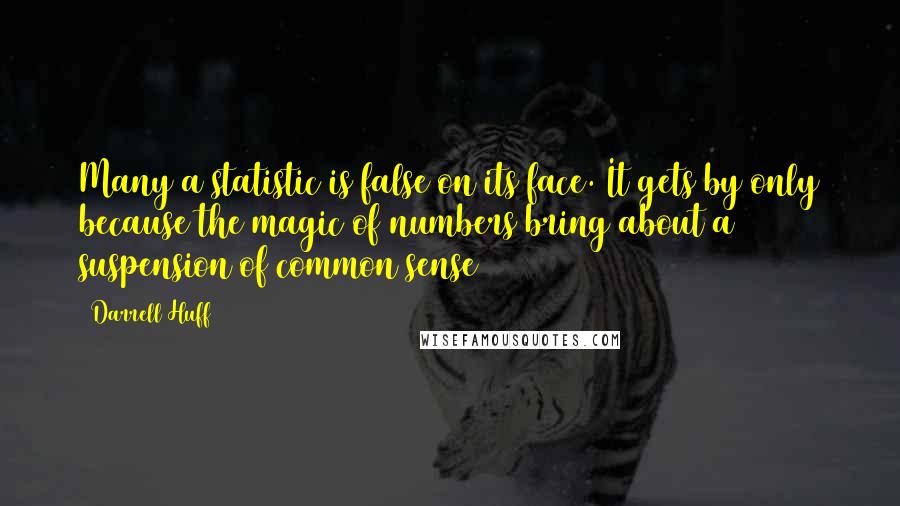 Darrell Huff Quotes: Many a statistic is false on its face. It gets by only because the magic of numbers bring about a suspension of common sense