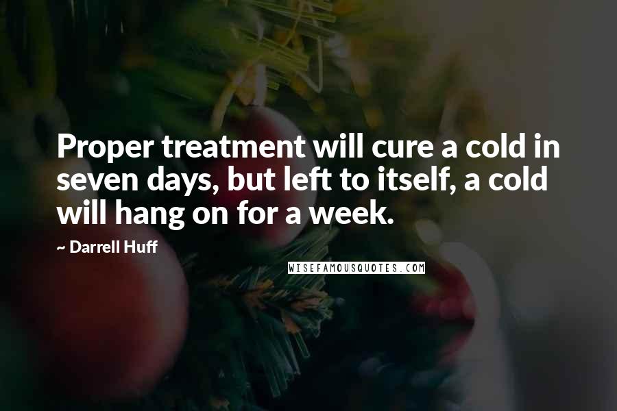 Darrell Huff Quotes: Proper treatment will cure a cold in seven days, but left to itself, a cold will hang on for a week.