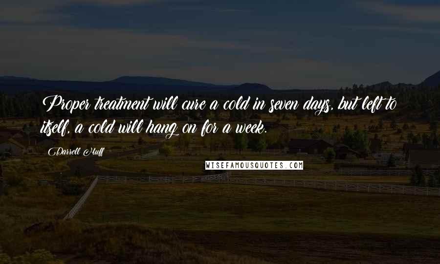 Darrell Huff Quotes: Proper treatment will cure a cold in seven days, but left to itself, a cold will hang on for a week.