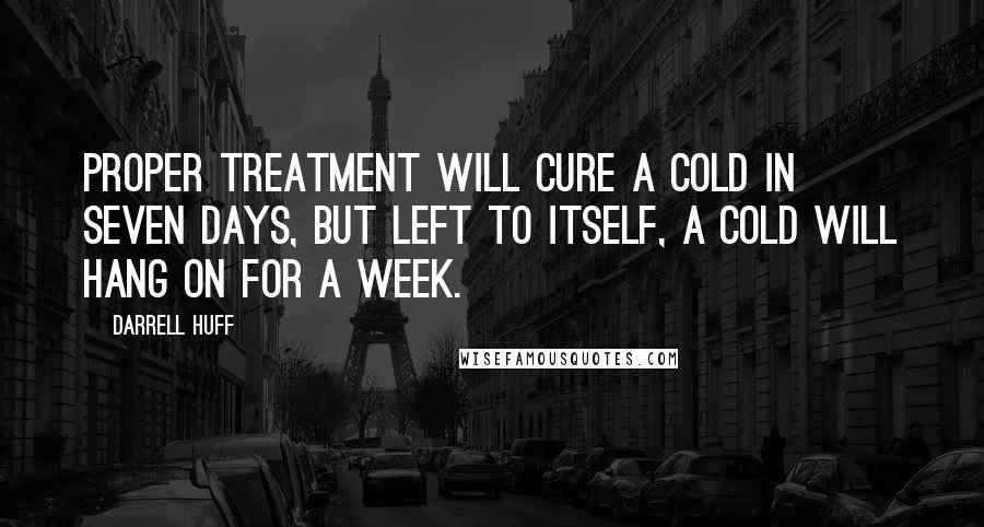Darrell Huff Quotes: Proper treatment will cure a cold in seven days, but left to itself, a cold will hang on for a week.
