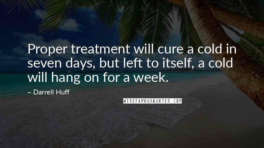 Darrell Huff Quotes: Proper treatment will cure a cold in seven days, but left to itself, a cold will hang on for a week.