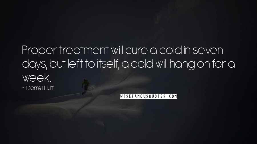 Darrell Huff Quotes: Proper treatment will cure a cold in seven days, but left to itself, a cold will hang on for a week.