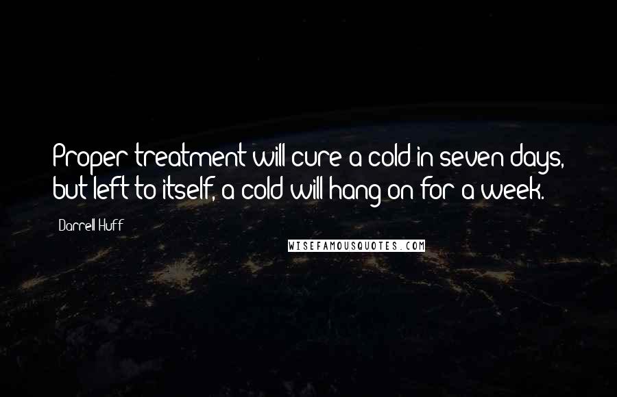 Darrell Huff Quotes: Proper treatment will cure a cold in seven days, but left to itself, a cold will hang on for a week.