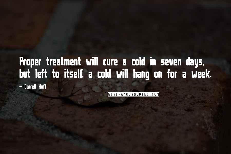 Darrell Huff Quotes: Proper treatment will cure a cold in seven days, but left to itself, a cold will hang on for a week.
