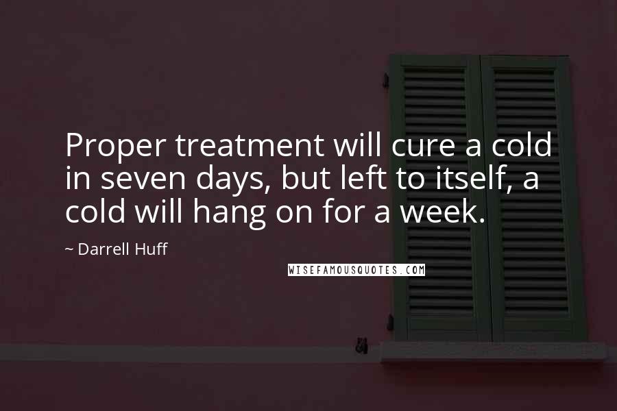 Darrell Huff Quotes: Proper treatment will cure a cold in seven days, but left to itself, a cold will hang on for a week.