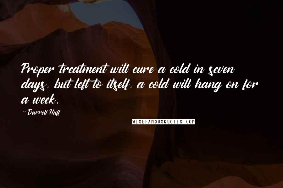 Darrell Huff Quotes: Proper treatment will cure a cold in seven days, but left to itself, a cold will hang on for a week.
