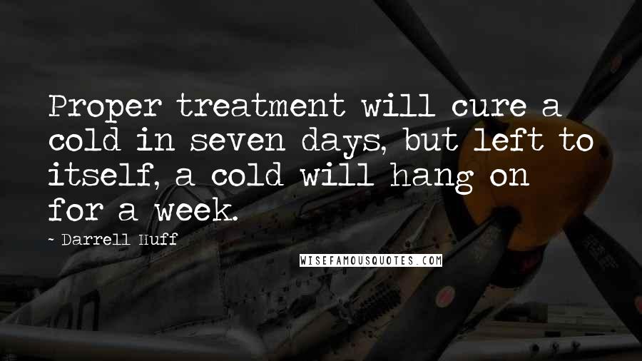 Darrell Huff Quotes: Proper treatment will cure a cold in seven days, but left to itself, a cold will hang on for a week.