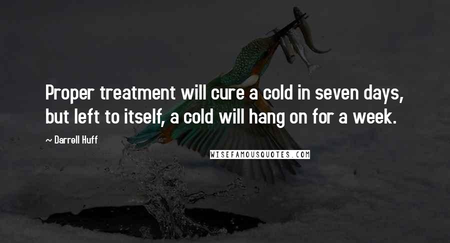 Darrell Huff Quotes: Proper treatment will cure a cold in seven days, but left to itself, a cold will hang on for a week.