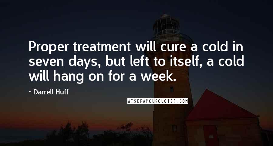 Darrell Huff Quotes: Proper treatment will cure a cold in seven days, but left to itself, a cold will hang on for a week.
